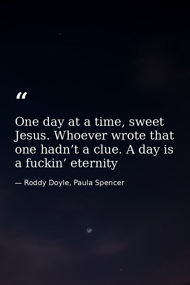 One day at a time, sweet Jesus. Whoever wrote that one hadn’t a clue. A day is a fuckin’ eternity — Roddy Doyle, Paula Spencer