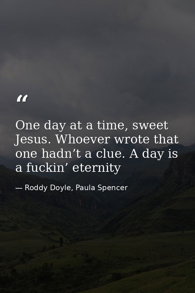One day at a time, sweet Jesus. Whoever wrote that one hadn’t a clue. A day is a fuckin’ eternity — Roddy Doyle, Paula Spencer