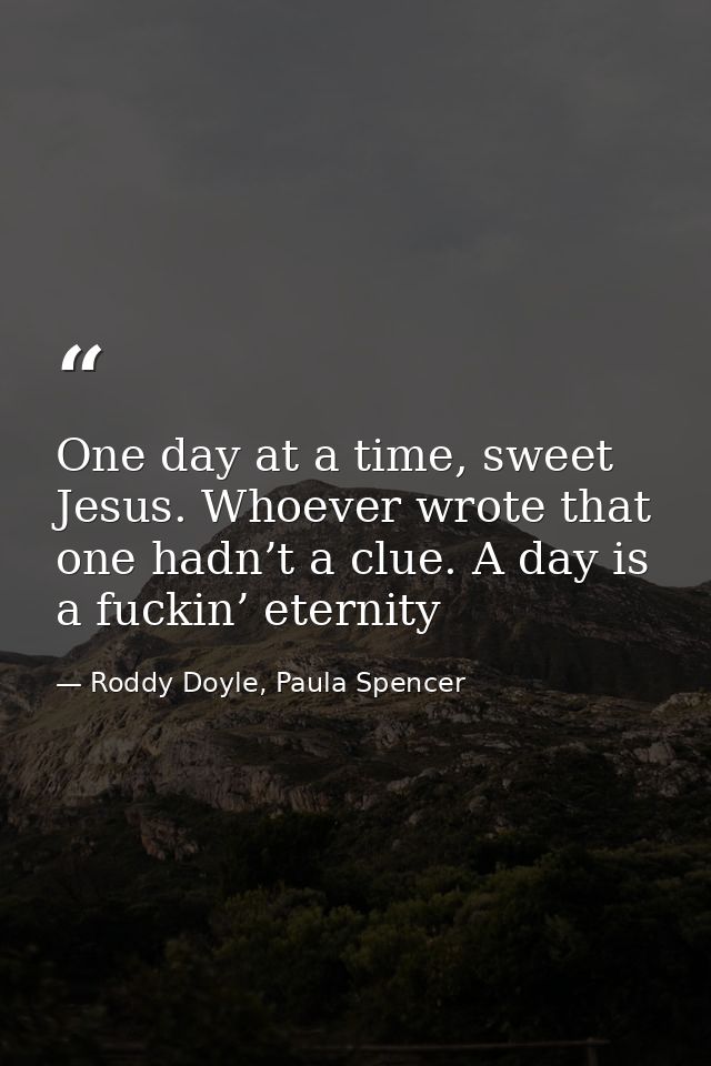 One day at a time, sweet Jesus. Whoever wrote that one hadn’t a clue. A day is a fuckin’ eternity — Roddy Doyle, Paula Spencer