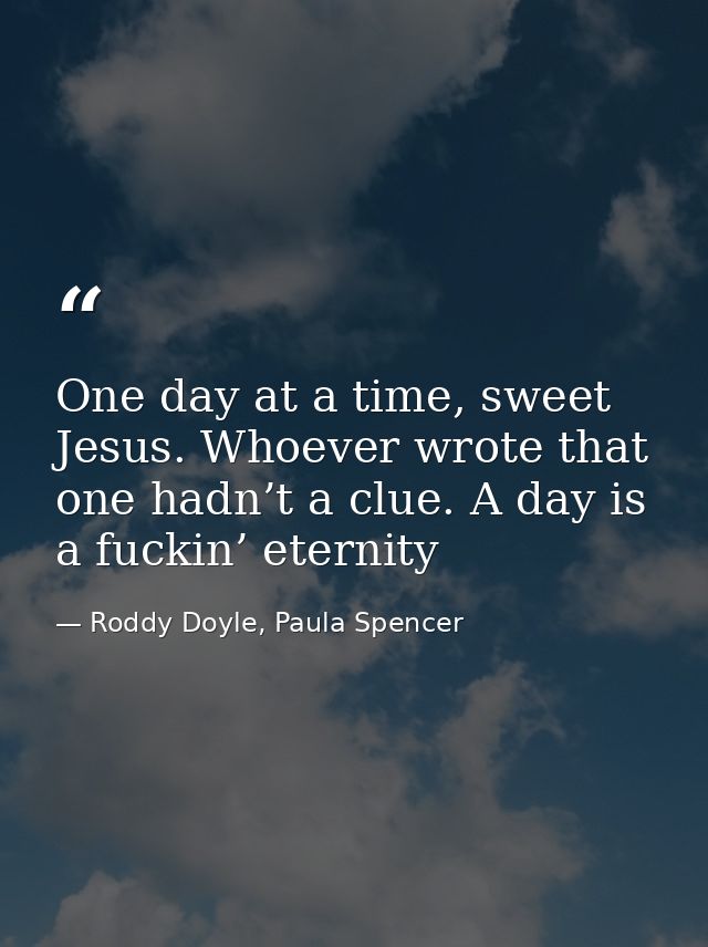 One day at a time, sweet Jesus. Whoever wrote that one hadn’t a clue. A day is a fuckin’ eternity — Roddy Doyle, Paula Spencer