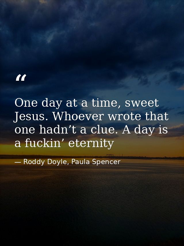 One day at a time, sweet Jesus. Whoever wrote that one hadn’t a clue. A day is a fuckin’ eternity — Roddy Doyle, Paula Spencer