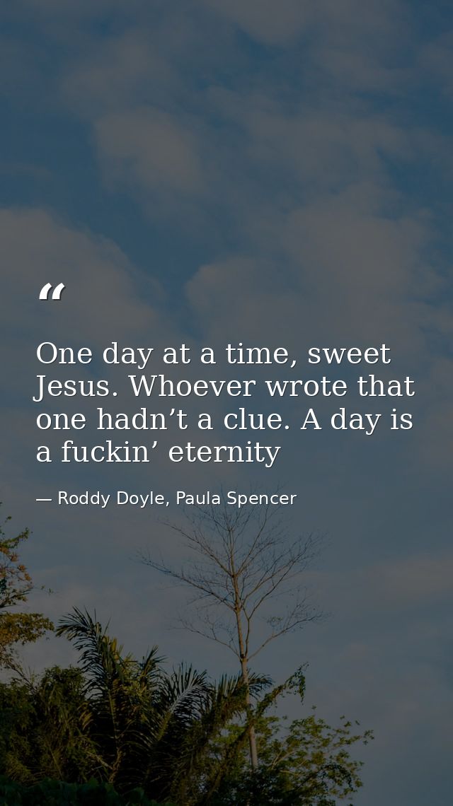 One day at a time, sweet Jesus. Whoever wrote that one hadn’t a clue. A day is a fuckin’ eternity — Roddy Doyle, Paula Spencer