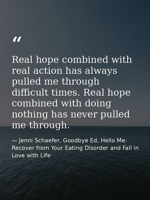 Real hope combined with real action has always pulled me through difficult times. Real hope combined with doing nothing  — Jenni Schaefer, Goodbye Ed, Hello Me: Recover from Your Eating Disorder and Fall in Love with Life