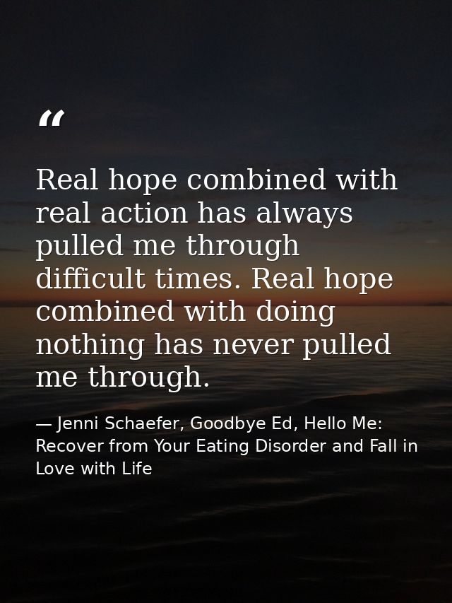 Real hope combined with real action has always pulled me through difficult times. Real hope combined with doing nothing  — Jenni Schaefer, Goodbye Ed, Hello Me: Recover from Your Eating Disorder and Fall in Love with Life
