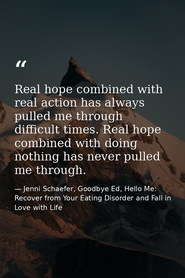 Real hope combined with real action has always pulled me through difficult times. Real hope combined with doing nothing  — Jenni Schaefer, Goodbye Ed, Hello Me: Recover from Your Eating Disorder and Fall in Love with Life