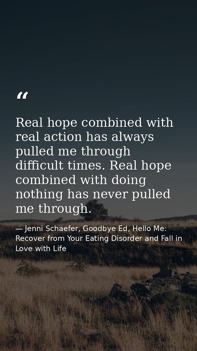 Real hope combined with real action has always pulled me through difficult times. Real hope combined with doing nothing  — Jenni Schaefer, Goodbye Ed, Hello Me: Recover from Your Eating Disorder and Fall in Love with Life