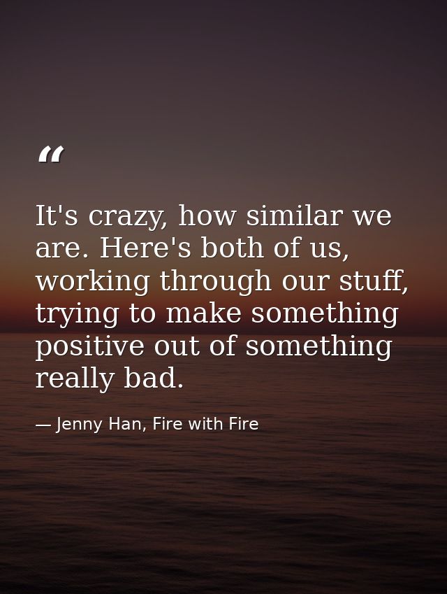 It's crazy, how similar we are. Here's both of us, working through our stuff, trying to make something positive out of s — Jenny Han, Fire with Fire