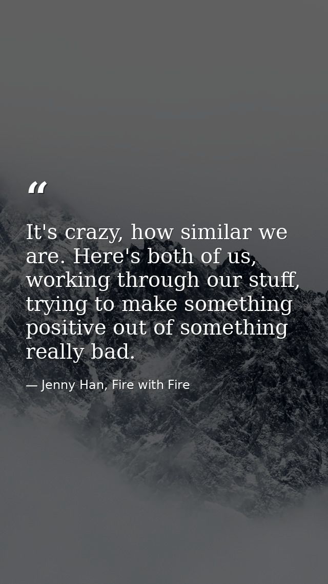 It's crazy, how similar we are. Here's both of us, working through our stuff, trying to make something positive out of s — Jenny Han, Fire with Fire