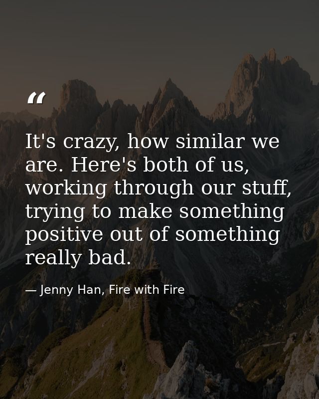 It's crazy, how similar we are. Here's both of us, working through our stuff, trying to make something positive out of s — Jenny Han, Fire with Fire