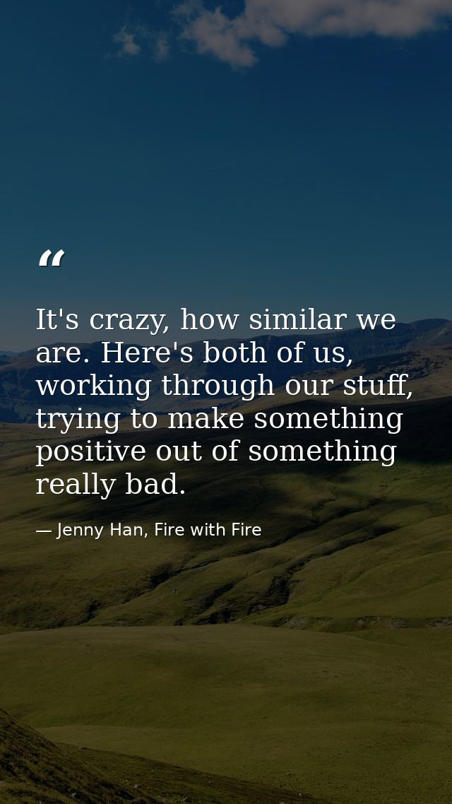 It's crazy, how similar we are. Here's both of us, working through our stuff, trying to make something positive out of s — Jenny Han, Fire with Fire