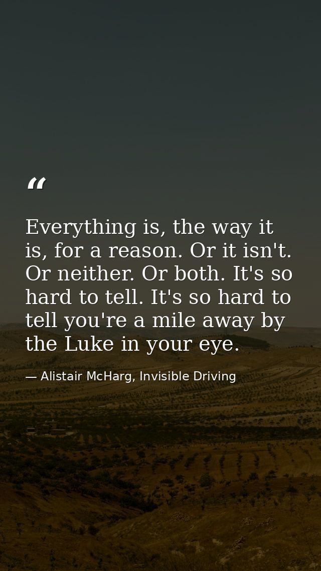 Everything is, the way it is, for a reason. Or it isn't. Or neither. Or both. It's so hard to tell. It's so hard to tell — Alistair McHarg, Invisible Driving