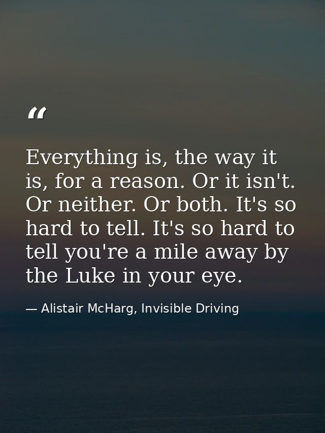 Everything is, the way it is, for a reason. Or it isn't. Or neither. Or both. It's so hard to tell. It's so hard to tell — Alistair McHarg, Invisible Driving