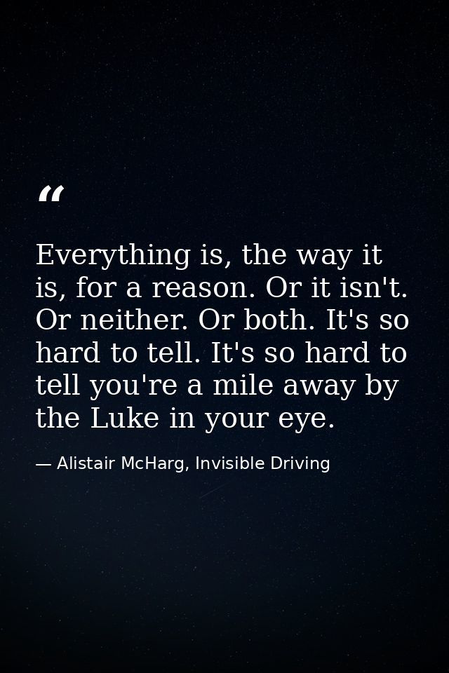 Everything is, the way it is, for a reason. Or it isn't. Or neither. Or both. It's so hard to tell. It's so hard to tell — Alistair McHarg, Invisible Driving