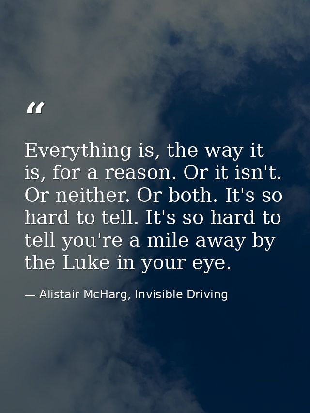 Everything is, the way it is, for a reason. Or it isn't. Or neither. Or both. It's so hard to tell. It's so hard to tell — Alistair McHarg, Invisible Driving