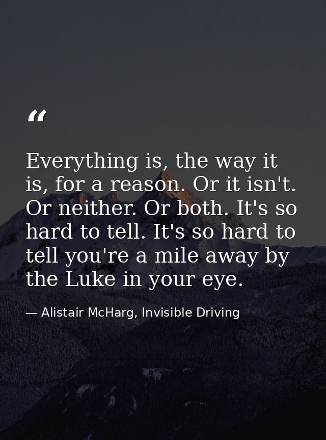 Everything is, the way it is, for a reason. Or it isn't. Or neither. Or both. It's so hard to tell. It's so hard to tell — Alistair McHarg, Invisible Driving