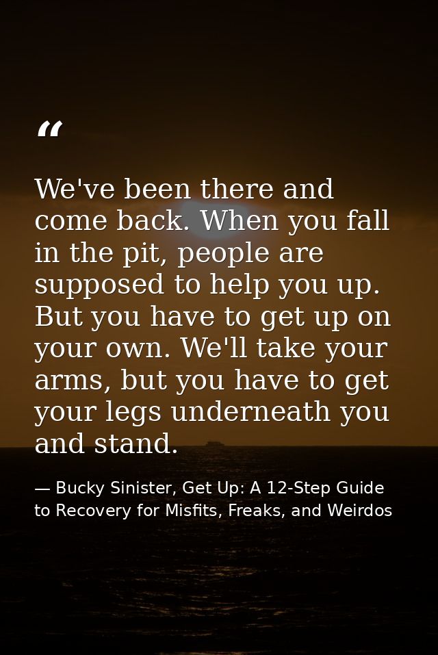 We've been there and come back. When you fall in the pit, people are supposed to help you up. But you have to get up on  — Bucky Sinister, Get Up: A 12-Step Guide to Recovery for Misfits, Freaks, and Weirdos