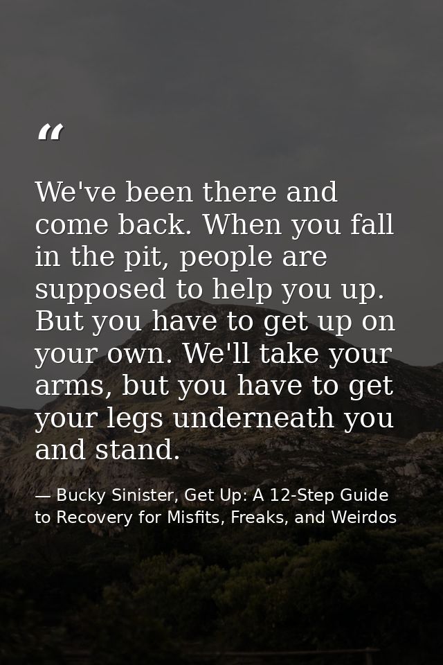 We've been there and come back. When you fall in the pit, people are supposed to help you up. But you have to get up on  — Bucky Sinister, Get Up: A 12-Step Guide to Recovery for Misfits, Freaks, and Weirdos