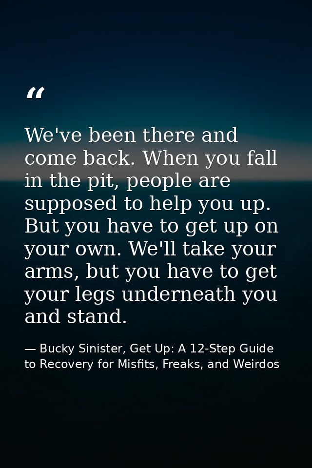 We've been there and come back. When you fall in the pit, people are supposed to help you up. But you have to get up on  — Bucky Sinister, Get Up: A 12-Step Guide to Recovery for Misfits, Freaks, and Weirdos