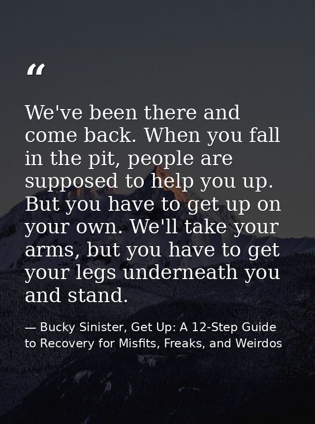 We've been there and come back. When you fall in the pit, people are supposed to help you up. But you have to get up on  — Bucky Sinister, Get Up: A 12-Step Guide to Recovery for Misfits, Freaks, and Weirdos