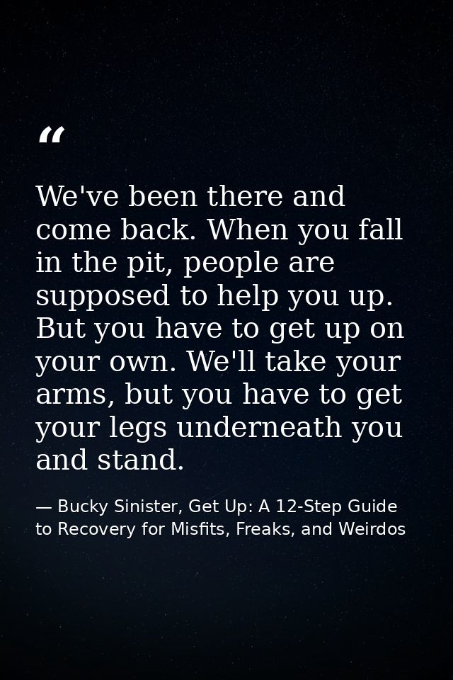 We've been there and come back. When you fall in the pit, people are supposed to help you up. But you have to get up on  — Bucky Sinister, Get Up: A 12-Step Guide to Recovery for Misfits, Freaks, and Weirdos