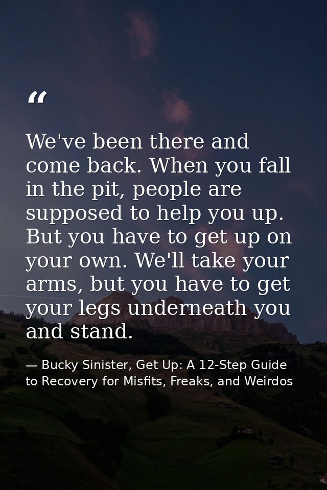 We've been there and come back. When you fall in the pit, people are supposed to help you up. But you have to get up on  — Bucky Sinister, Get Up: A 12-Step Guide to Recovery for Misfits, Freaks, and Weirdos