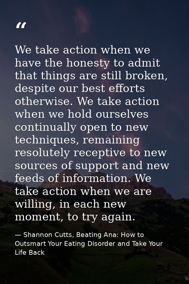 We take action when we have the honesty to admit that things are still broken, despite our best efforts otherwise. We ta — Shannon Cutts, Beating Ana: How to Outsmart Your Eating Disorder and Take Your Life Back