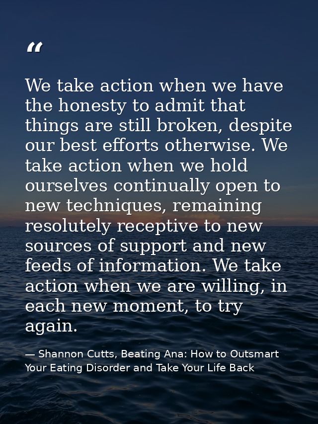 We take action when we have the honesty to admit that things are still broken, despite our best efforts otherwise. We ta — Shannon Cutts, Beating Ana: How to Outsmart Your Eating Disorder and Take Your Life Back