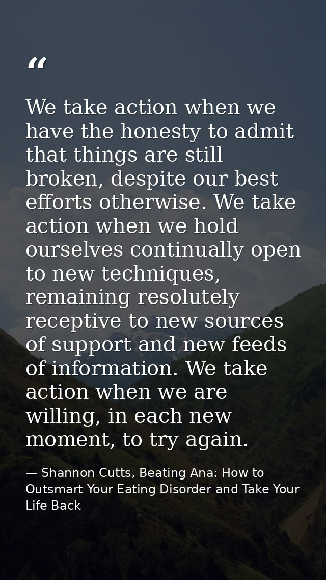 We take action when we have the honesty to admit that things are still broken, despite our best efforts otherwise. We ta — Shannon Cutts, Beating Ana: How to Outsmart Your Eating Disorder and Take Your Life Back