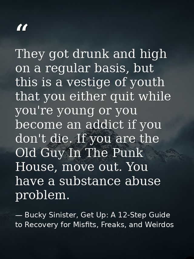 They got drunk and high on a regular basis, but this is a vestige of youth that you either quit while you're young or yo — Bucky Sinister, Get Up: A 12-Step Guide to Recovery for Misfits, Freaks, and Weirdos