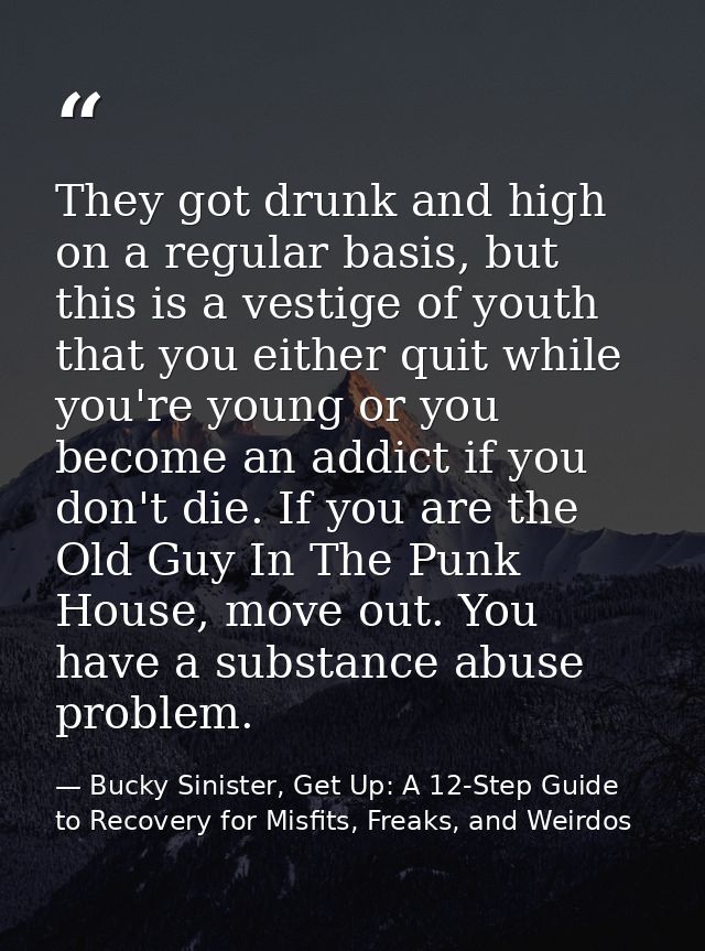They got drunk and high on a regular basis, but this is a vestige of youth that you either quit while you're young or yo — Bucky Sinister, Get Up: A 12-Step Guide to Recovery for Misfits, Freaks, and Weirdos