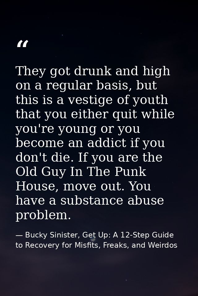 They got drunk and high on a regular basis, but this is a vestige of youth that you either quit while you're young or yo — Bucky Sinister, Get Up: A 12-Step Guide to Recovery for Misfits, Freaks, and Weirdos