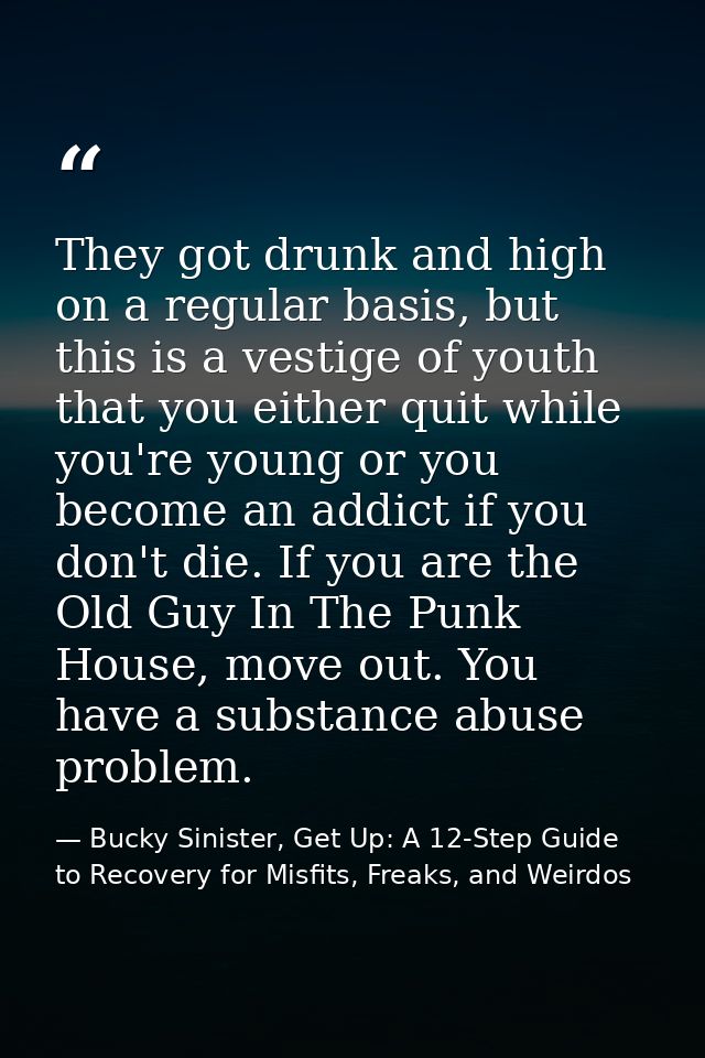 They got drunk and high on a regular basis, but this is a vestige of youth that you either quit while you're young or yo — Bucky Sinister, Get Up: A 12-Step Guide to Recovery for Misfits, Freaks, and Weirdos
