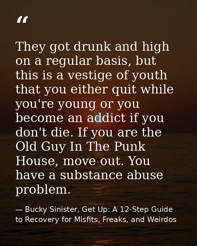 They got drunk and high on a regular basis, but this is a vestige of youth that you either quit while you're young or yo — Bucky Sinister, Get Up: A 12-Step Guide to Recovery for Misfits, Freaks, and Weirdos