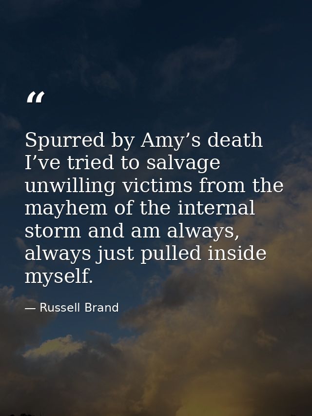 Spurred by Amy’s death I’ve tried to salvage unwilling victims from the mayhem of the internal storm and am always, alwa — Russell Brand