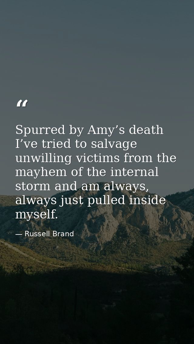 Spurred by Amy’s death I’ve tried to salvage unwilling victims from the mayhem of the internal storm and am always, alwa — Russell Brand