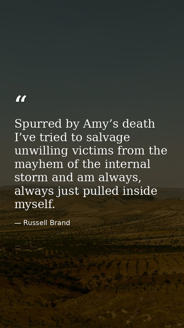 Spurred by Amy’s death I’ve tried to salvage unwilling victims from the mayhem of the internal storm and am always, alwa — Russell Brand