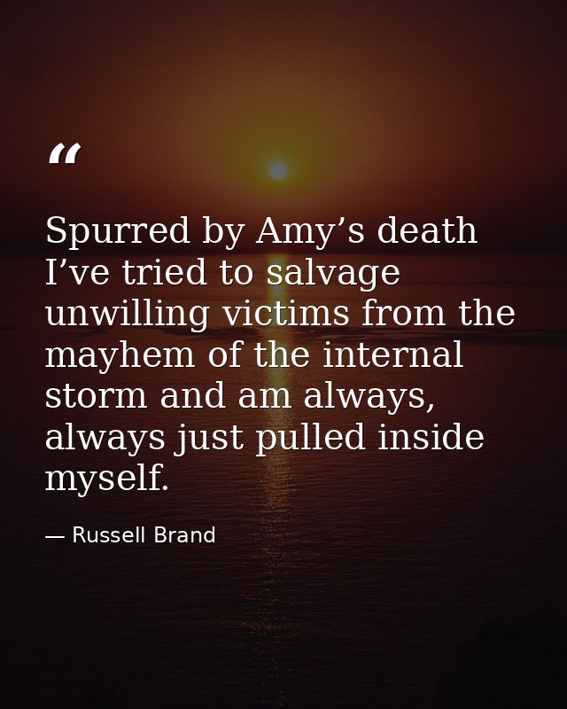Spurred by Amy’s death I’ve tried to salvage unwilling victims from the mayhem of the internal storm and am always, alwa — Russell Brand