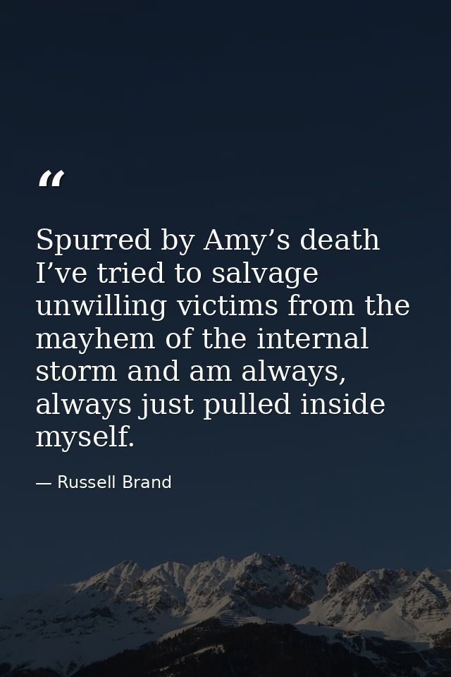 Spurred by Amy’s death I’ve tried to salvage unwilling victims from the mayhem of the internal storm and am always, alwa — Russell Brand