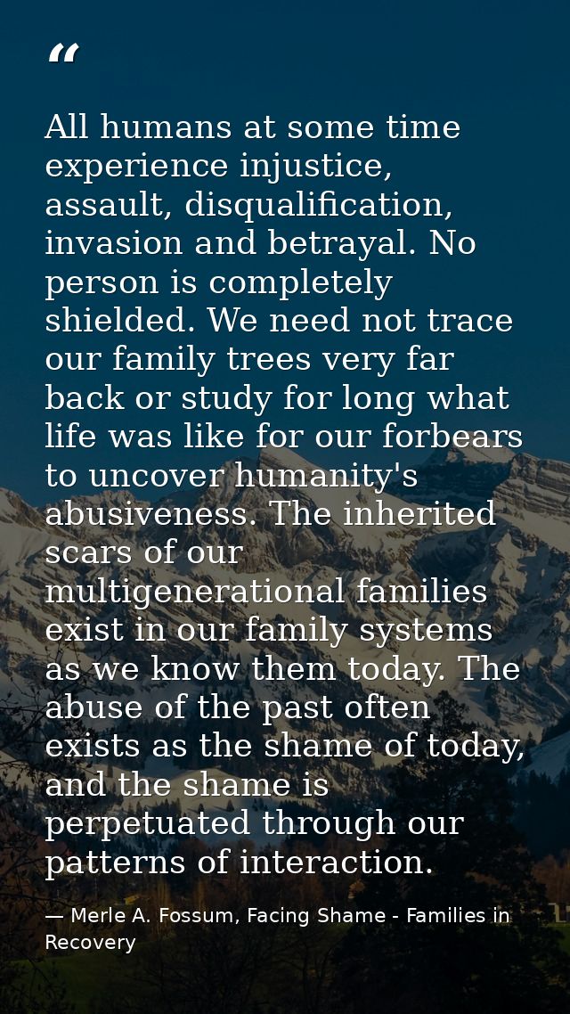 All humans at some time experience injustice, assault, disqualification, invasion and betrayal. No person is completely  — Merle A. Fossum, Facing Shame - Families in Recovery