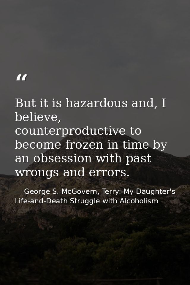 But it is hazardous and, I believe, counterproductive to become frozen in time by an obsession with past wrongs and erro — George S. McGovern, Terry: My Daughter's Life-and-Death Struggle with Alcoholism