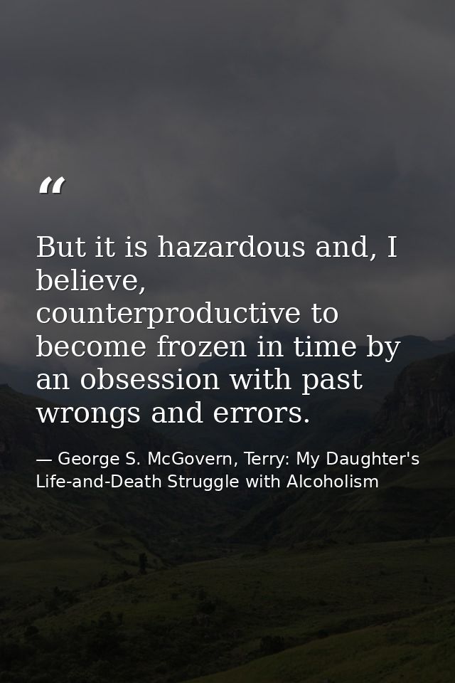 But it is hazardous and, I believe, counterproductive to become frozen in time by an obsession with past wrongs and erro — George S. McGovern, Terry: My Daughter's Life-and-Death Struggle with Alcoholism