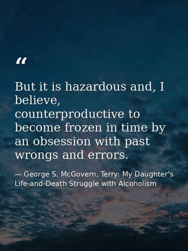 But it is hazardous and, I believe, counterproductive to become frozen in time by an obsession with past wrongs and erro — George S. McGovern, Terry: My Daughter's Life-and-Death Struggle with Alcoholism
