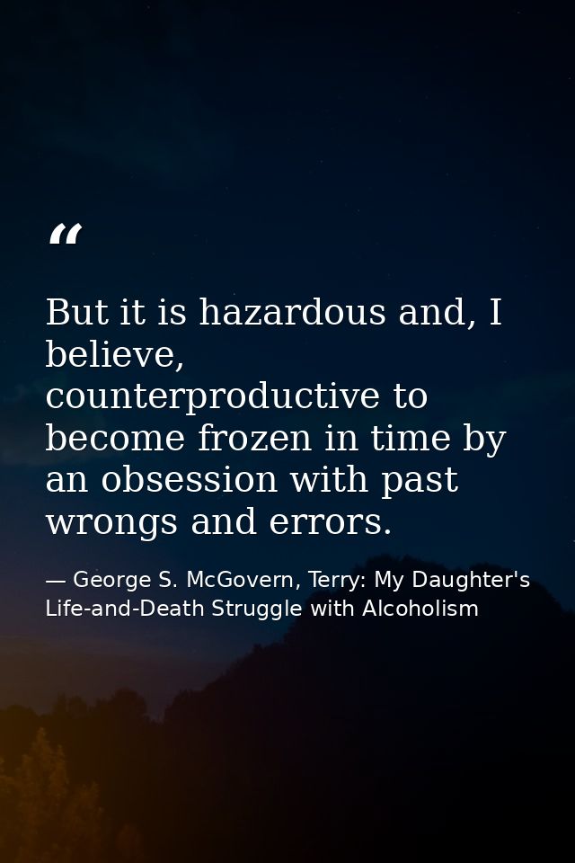 But it is hazardous and, I believe, counterproductive to become frozen in time by an obsession with past wrongs and erro — George S. McGovern, Terry: My Daughter's Life-and-Death Struggle with Alcoholism