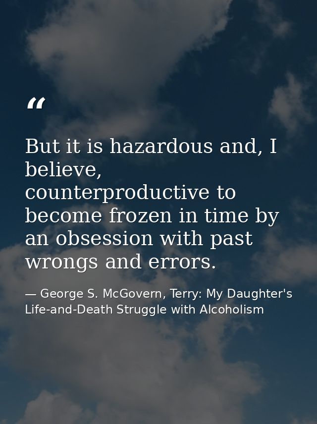 But it is hazardous and, I believe, counterproductive to become frozen in time by an obsession with past wrongs and erro — George S. McGovern, Terry: My Daughter's Life-and-Death Struggle with Alcoholism