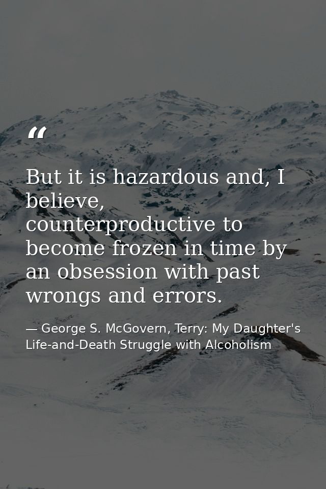 But it is hazardous and, I believe, counterproductive to become frozen in time by an obsession with past wrongs and erro — George S. McGovern, Terry: My Daughter's Life-and-Death Struggle with Alcoholism