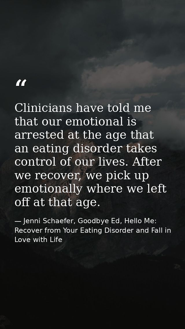 Clinicians have told me that our emotional is arrested at the age that an eating disorder takes control of our lives. Af — Jenni Schaefer, Goodbye Ed, Hello Me: Recover from Your Eating Disorder and Fall in Love with Life