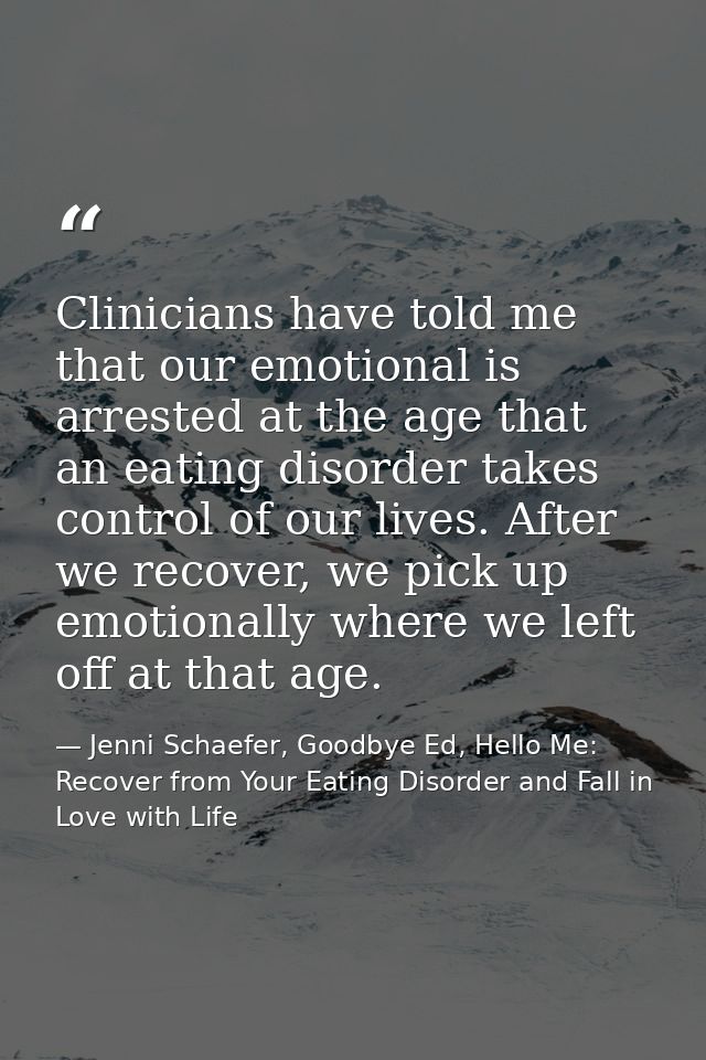 Clinicians have told me that our emotional is arrested at the age that an eating disorder takes control of our lives. Af — Jenni Schaefer, Goodbye Ed, Hello Me: Recover from Your Eating Disorder and Fall in Love with Life
