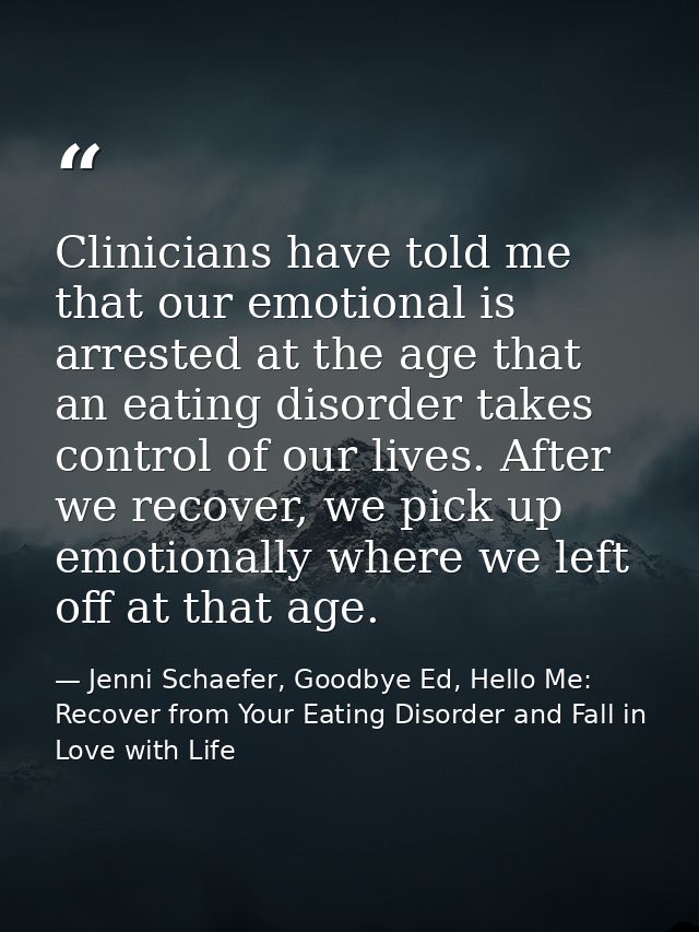 Clinicians have told me that our emotional is arrested at the age that an eating disorder takes control of our lives. Af — Jenni Schaefer, Goodbye Ed, Hello Me: Recover from Your Eating Disorder and Fall in Love with Life