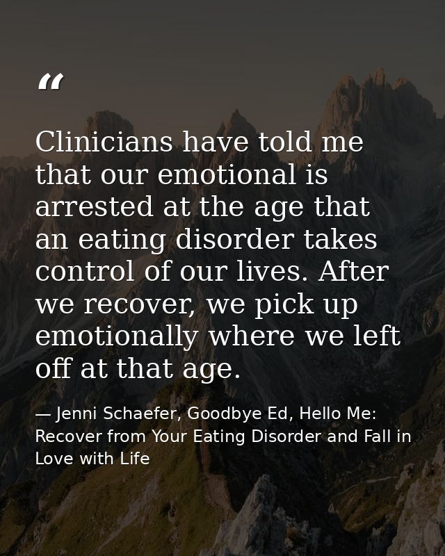 Clinicians have told me that our emotional is arrested at the age that an eating disorder takes control of our lives. Af — Jenni Schaefer, Goodbye Ed, Hello Me: Recover from Your Eating Disorder and Fall in Love with Life