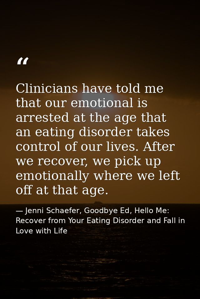 Clinicians have told me that our emotional is arrested at the age that an eating disorder takes control of our lives. Af — Jenni Schaefer, Goodbye Ed, Hello Me: Recover from Your Eating Disorder and Fall in Love with Life